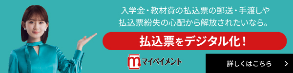 入学金・教材費の払込票の郵送・手渡しや払込票紛失の心配から解放されたいなら。払込票をデジタル化! 詳しくはこちら マイペイメント