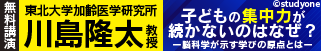 StudyOne 無料講演 東北大学加齢医学研究所 川島隆太教授 子どもの集中力が続かないのはなぜ? ~脳科学が示す学びの原点とは~